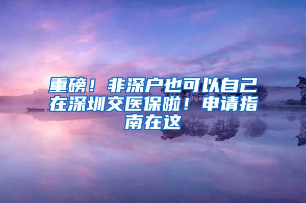 重磅！非深户也可以自己在深圳交医保啦！申请指南在这