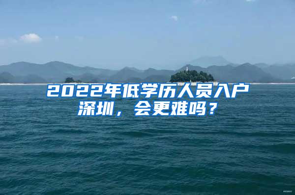 2022年低学历人员入户深圳，会更难吗？