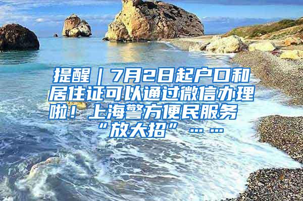 提醒｜7月2日起户口和居住证可以通过微信办理啦！上海警方便民服务“放大招”……