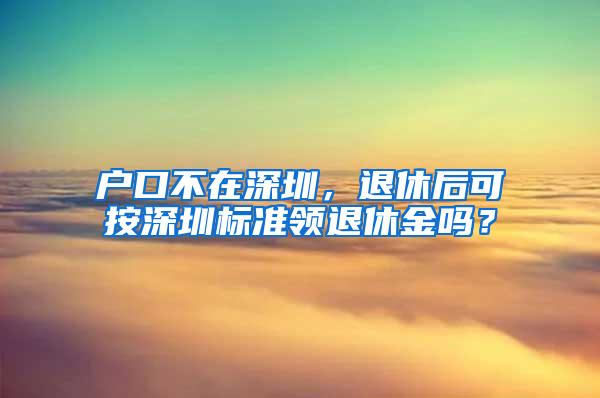 户口不在深圳，退休后可按深圳标准领退休金吗？