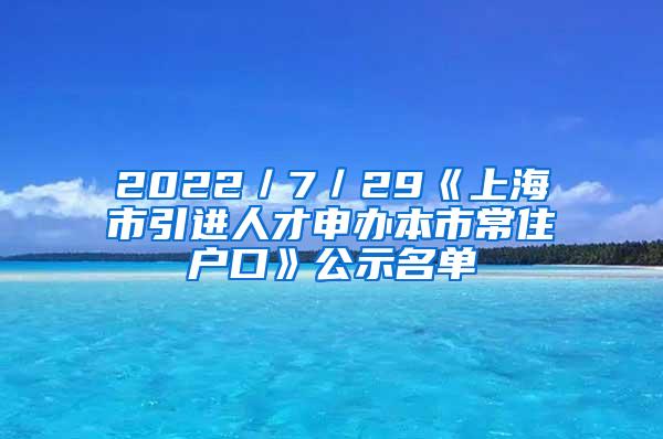 2022／7／29《上海市引进人才申办本市常住户口》公示名单