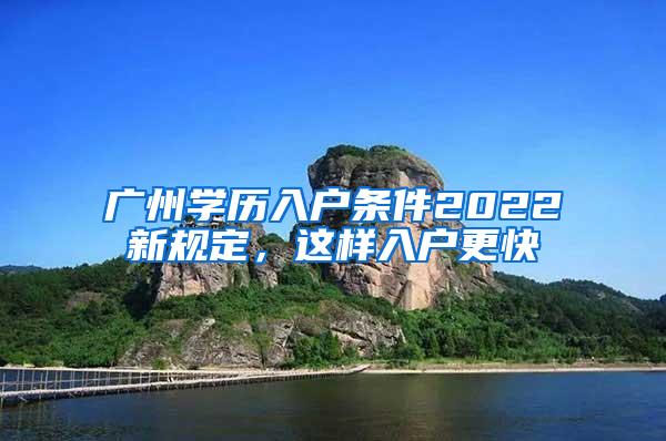 广州学历入户条件2022新规定，这样入户更快