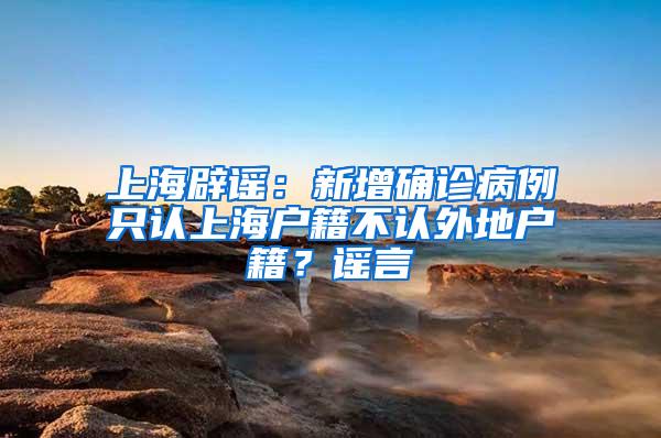 上海辟谣：新增确诊病例只认上海户籍不认外地户籍？谣言