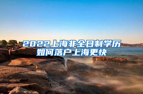 2022上海非全日制学历如何落户上海更快