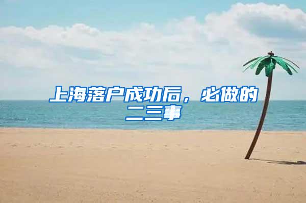 上海落户成功后，必做的二三事