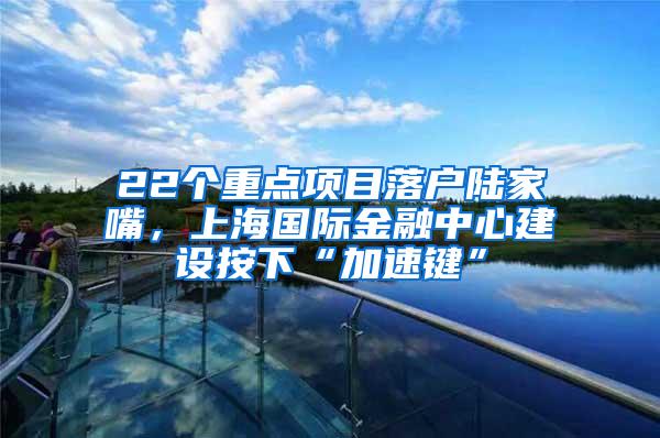 22个重点项目落户陆家嘴，上海国际金融中心建设按下“加速键”