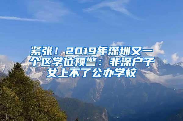 紧张！2019年深圳又一个区学位预警：非深户子女上不了公办学校