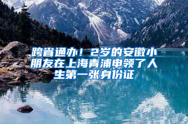 跨省通办！2岁的安徽小朋友在上海青浦申领了人生第一张身份证