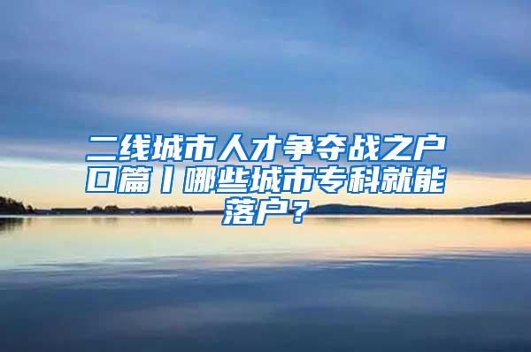 二线城市人才争夺战之户口篇丨哪些城市专科就能落户？