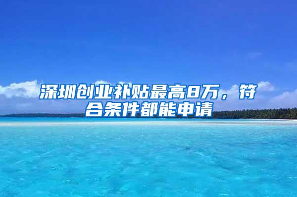 深圳创业补贴最高8万，符合条件都能申请