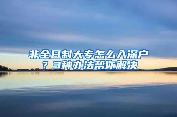 非全日制大专怎么入深户？3种办法帮你解决