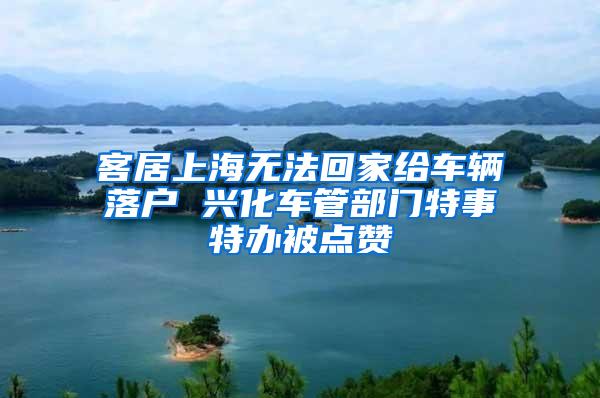 客居上海无法回家给车辆落户 兴化车管部门特事特办被点赞