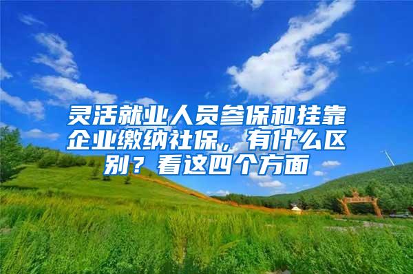 灵活就业人员参保和挂靠企业缴纳社保，有什么区别？看这四个方面