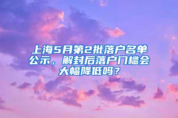 上海5月第2批落户名单公示，解封后落户门槛会大幅降低吗？