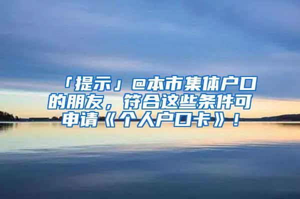 「提示」@本市集体户口的朋友，符合这些条件可申请《个人户口卡》！