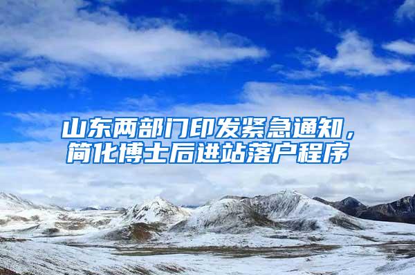 山东两部门印发紧急通知，简化博士后进站落户程序