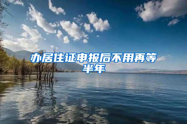 办居住证申报后不用再等半年