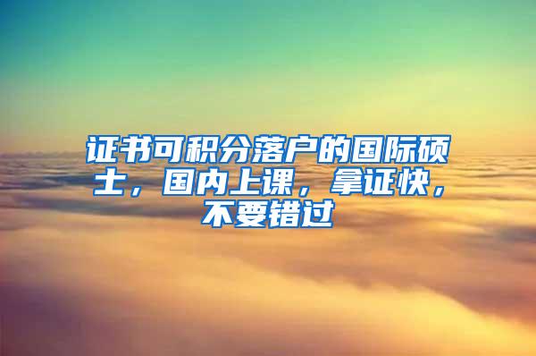 证书可积分落户的国际硕士，国内上课，拿证快，不要错过