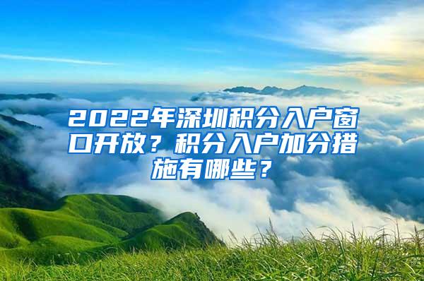 2022年深圳积分入户窗口开放？积分入户加分措施有哪些？