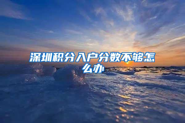 深圳积分入户分数不够怎么办