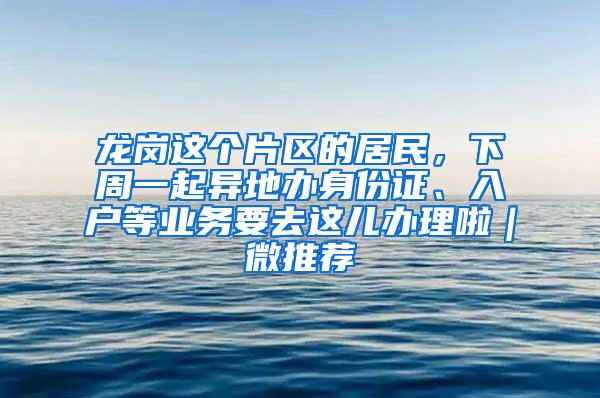 龙岗这个片区的居民，下周一起异地办身份证、入户等业务要去这儿办理啦｜微推荐