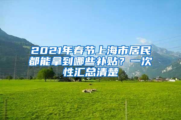 2021年春节上海市居民都能拿到哪些补贴？一次性汇总清楚