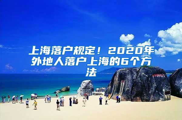 上海落户规定！2020年外地人落户上海的6个方法