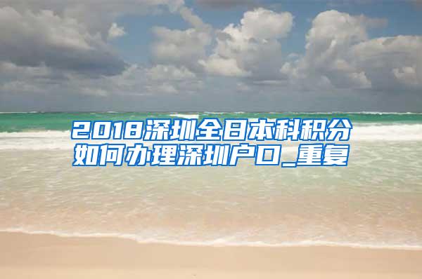 2018深圳全日本科积分如何办理深圳户口_重复