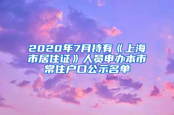 2020年7月持有《上海市居住证》人员申办本市常住户口公示名单