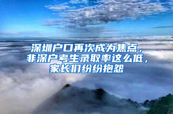 深圳户口再次成为焦点，非深户考生录取率这么低，家长们纷纷抱怨