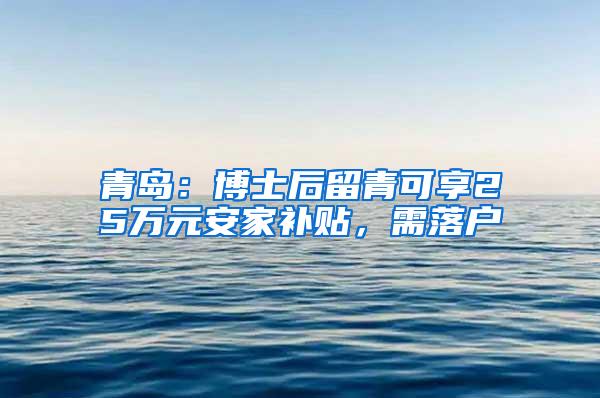 青岛：博士后留青可享25万元安家补贴，需落户