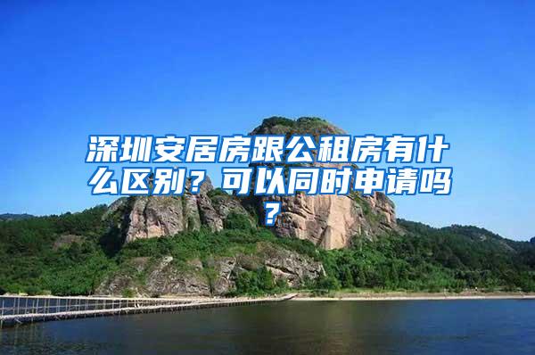 深圳安居房跟公租房有什么区别？可以同时申请吗？