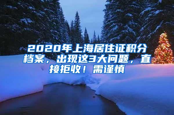 2020年上海居住证积分档案，出现这3大问题，直接拒收！需谨慎