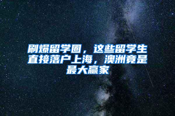 刷爆留学圈，这些留学生直接落户上海，澳洲竟是最大赢家