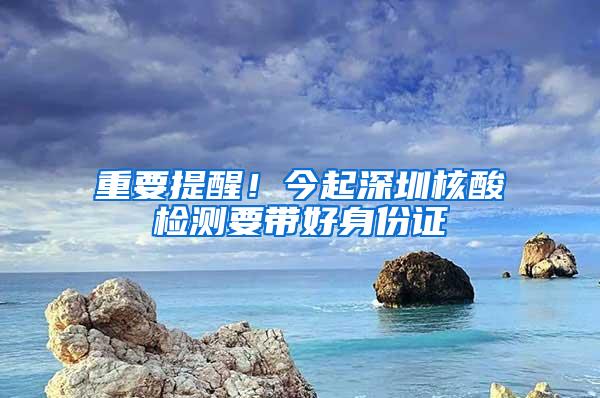 重要提醒！今起深圳核酸检测要带好身份证