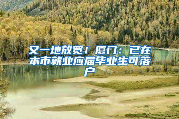 又一地放宽！厦门：已在本市就业应届毕业生可落户