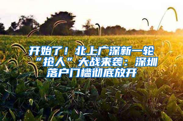 开始了！北上广深新一轮“抢人”大战来袭：深圳落户门槛彻底放开