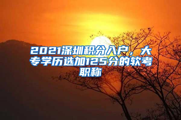 2021深圳积分入户，大专学历选加125分的软考职称