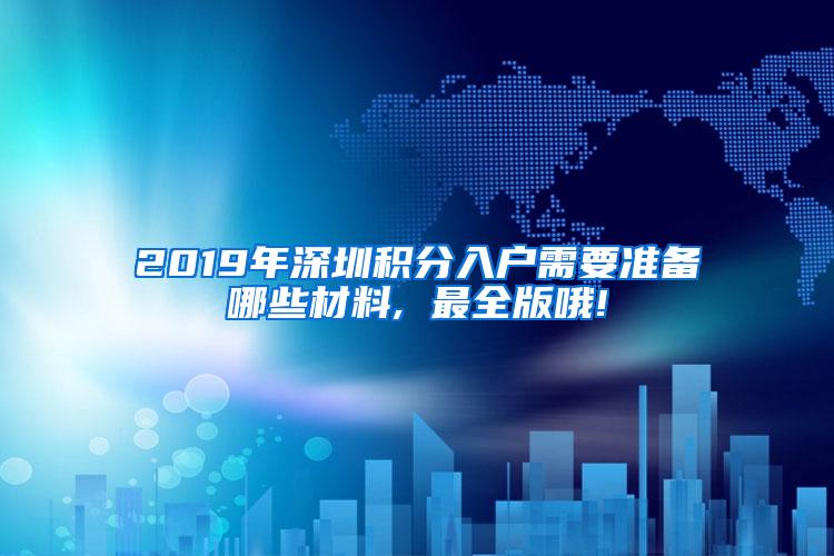 2019年深圳积分入户需要准备哪些材料, 最全版哦!