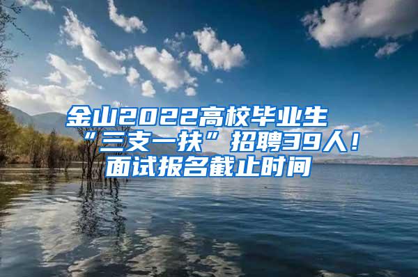 金山2022高校毕业生“三支一扶”招聘39人！面试报名截止时间→