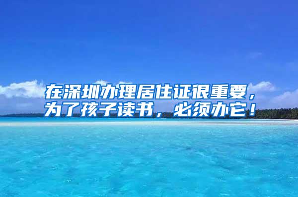 在深圳办理居住证很重要，为了孩子读书，必须办它！