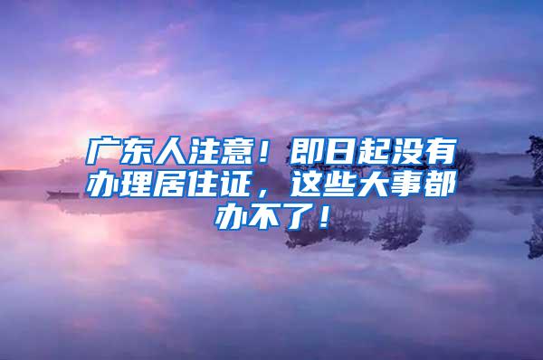 广东人注意！即日起没有办理居住证，这些大事都办不了！