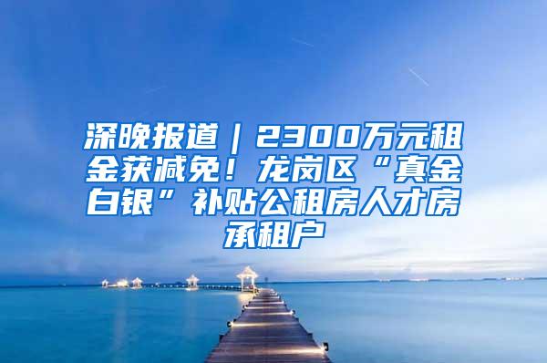 深晚报道｜2300万元租金获减免！龙岗区“真金白银”补贴公租房人才房承租户