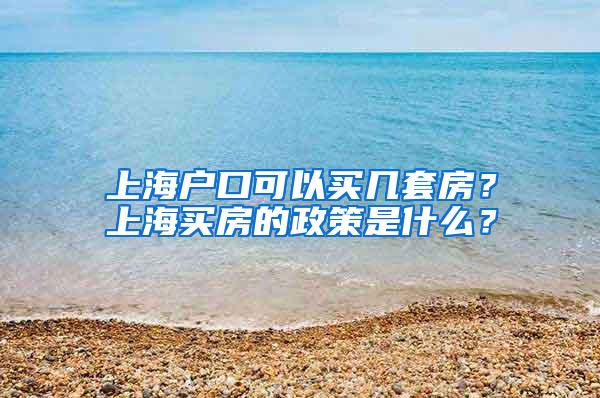 上海户口可以买几套房？上海买房的政策是什么？