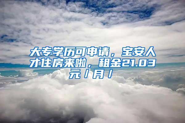 大专学历可申请，宝安人才住房来啦，租金21.03元／月／㎡