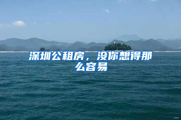 深圳公租房，没你想得那么容易