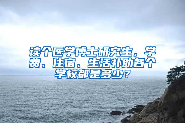 读个医学博士研究生，学费、住宿、生活补助各个学校都是多少？