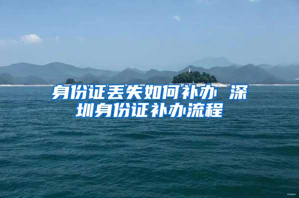 身份证丢失如何补办 深圳身份证补办流程