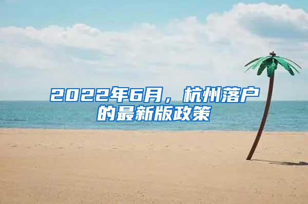 2022年6月，杭州落户的最新版政策