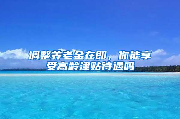 调整养老金在即，你能享受高龄津贴待遇吗